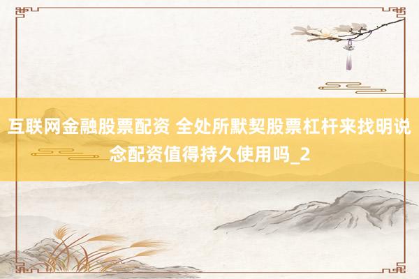 互联网金融股票配资 全处所默契股票杠杆来找明说念配资值得持久使用吗_2