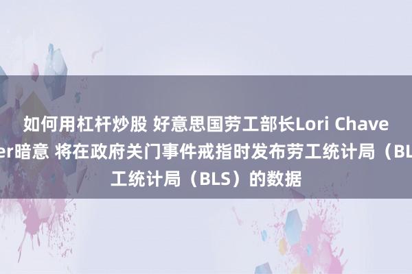 如何用杠杆炒股 好意思国劳工部长Lori Chavez-Deremer暗意 将在政府关门事件戒指时发布劳工统计局（BLS）的数据