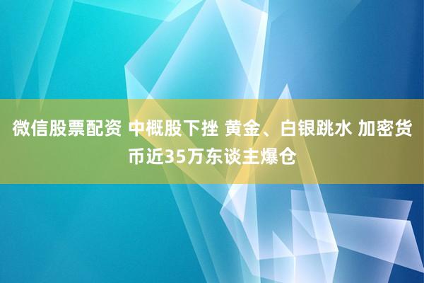 微信股票配资 中概股下挫 黄金、白银跳水 加密货币近35万东谈主爆仓