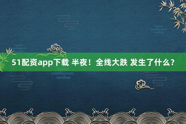 51配资app下载 半夜！全线大跌 发生了什么？