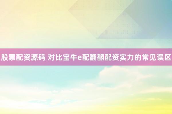 股票配资源码 对比宝牛e配翻翻配资实力的常见误区