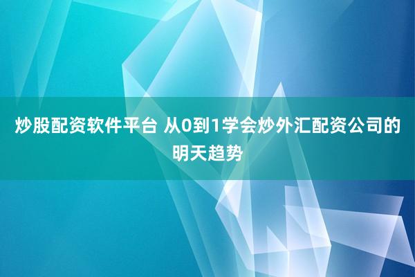 炒股配资软件平台 从0到1学会炒外汇配资公司的明天趋势