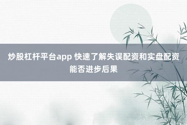 炒股杠杆平台app 快速了解失误配资和实盘配资能否进步后果