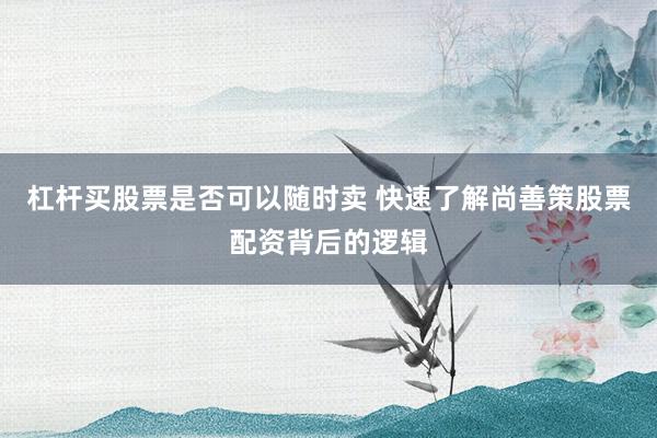 杠杆买股票是否可以随时卖 快速了解尚善策股票配资背后的逻辑