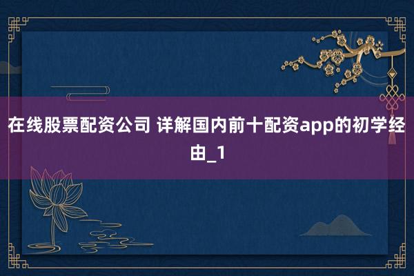 在线股票配资公司 详解国内前十配资app的初学经由_1