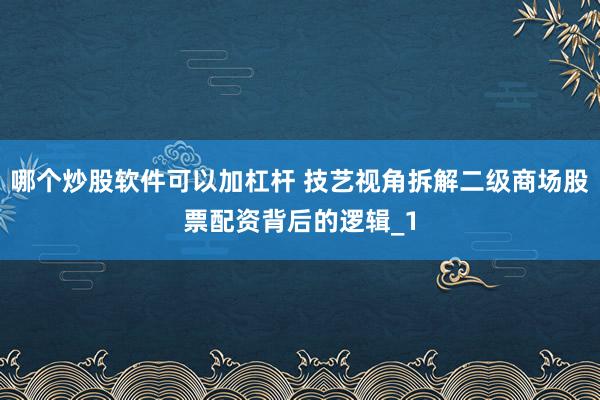 哪个炒股软件可以加杠杆 技艺视角拆解二级商场股票配资背后的逻辑_1