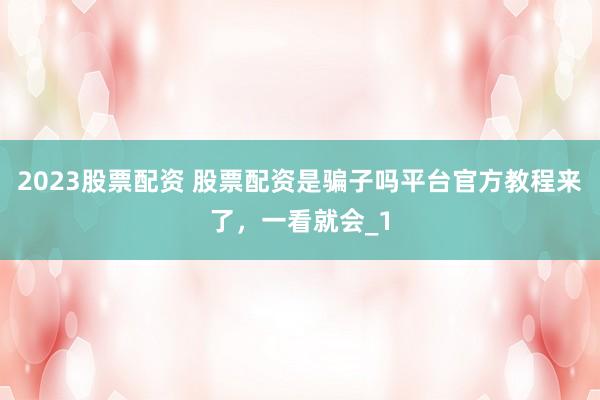 2023股票配资 股票配资是骗子吗平台官方教程来了,一看就会_1