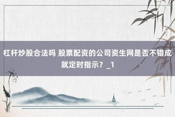 杠杆炒股合法吗 股票配资的公司资生网是否不错成就定时指示？_1