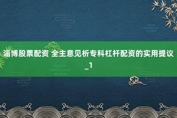 淄博股票配资 全主意见析专科杠杆配资的实用提议_1
