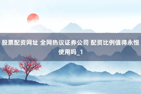 股票配资网址 全网热议证券公司 配资比例值得永恒使用吗_1