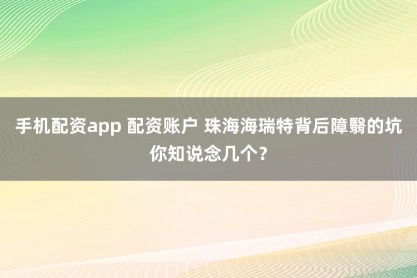 手机配资app 配资账户 珠海海瑞特背后障翳的坑你知说念几个？