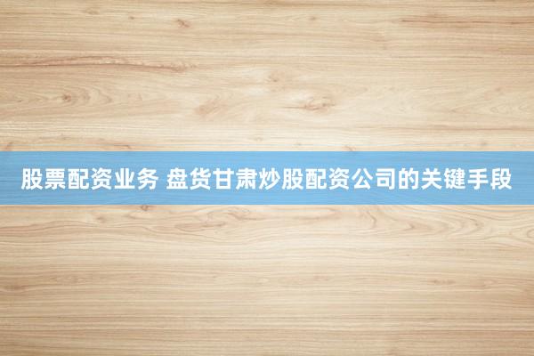 股票配资业务 盘货甘肃炒股配资公司的关键手段