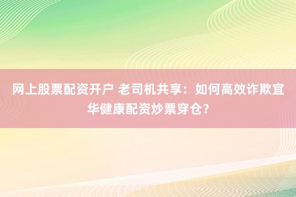 网上股票配资开户 老司机共享：如何高效诈欺宜华健康配资炒票穿仓？