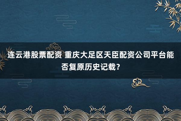 连云港股票配资 重庆大足区天臣配资公司平台能否复原历史记载？