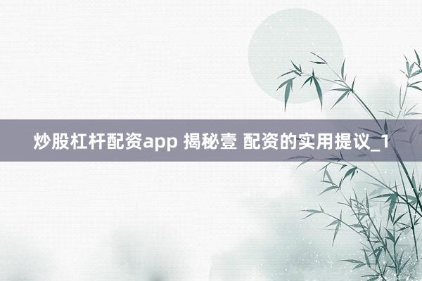 炒股杠杆配资app 揭秘壹 配资的实用提议_1