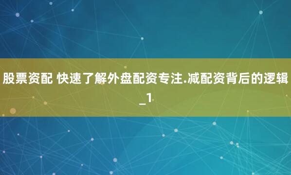 股票资配 快速了解外盘配资专注.减配资背后的逻辑_1