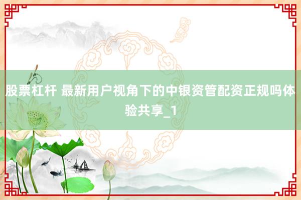 股票杠杆 最新用户视角下的中银资管配资正规吗体验共享_1