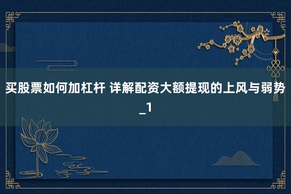 买股票如何加杠杆 详解配资大额提现的上风与弱势_1