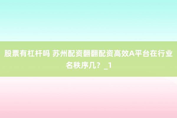 股票有杠杆吗 苏州配资翻翻配资高效A平台在行业名秩序几?_1