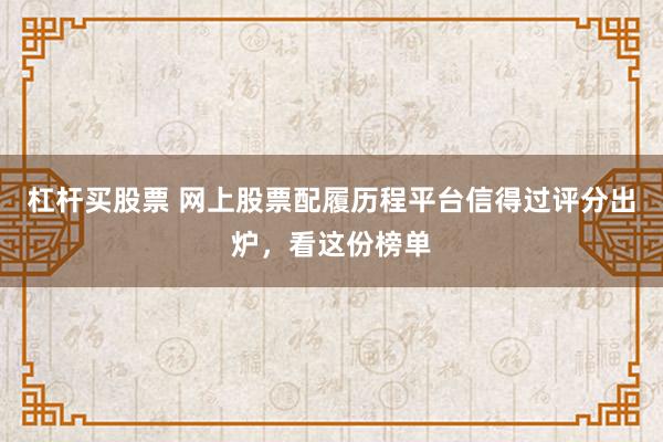杠杆买股票 网上股票配履历程平台信得过评分出炉，看这份榜单