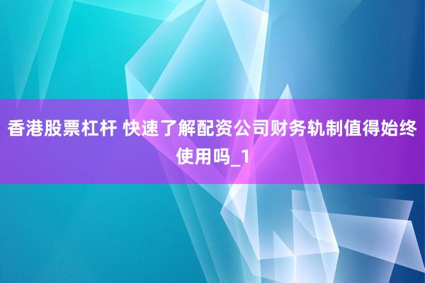 香港股票杠杆 快速了解配资公司财务轨制值得始终使用吗_1