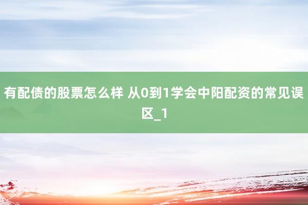 有配债的股票怎么样 从0到1学会中阳配资的常见误区_1