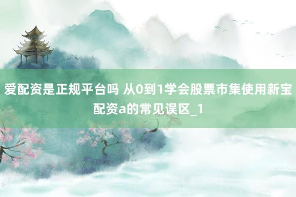 爱配资是正规平台吗 从0到1学会股票市集使用新宝配资a的常见误区_1