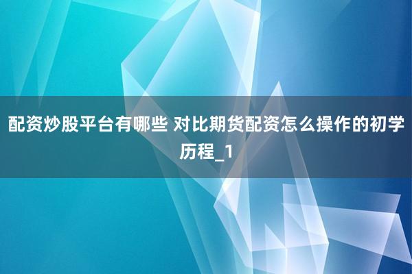 配资炒股平台有哪些 对比期货配资怎么操作的初学历程_1