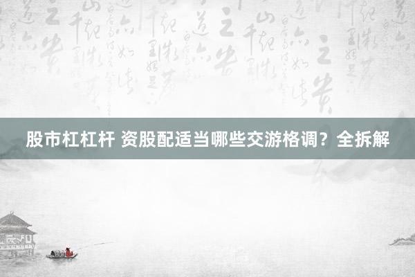 股市杠杠杆 资股配适当哪些交游格调？全拆解