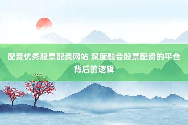 配资优秀股票配资网站 深度融会股票配资的平仓背后的逻辑