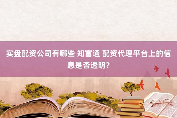 实盘配资公司有哪些 知富通 配资代理平台上的信息是否透明？