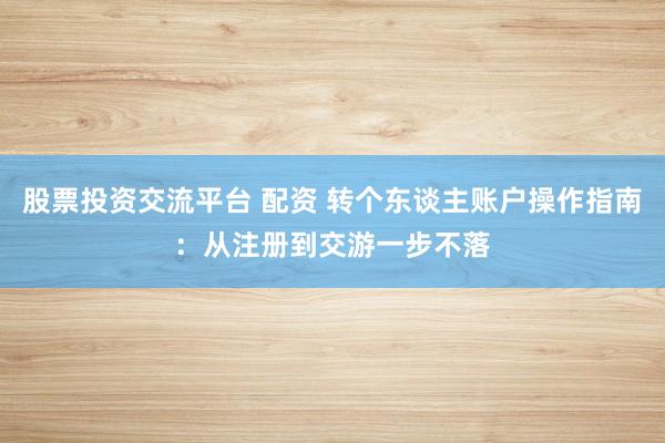 股票投资交流平台 配资 转个东谈主账户操作指南：从注册到交游一步不落