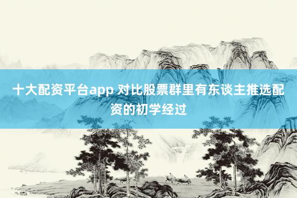 十大配资平台app 对比股票群里有东谈主推选配资的初学经过