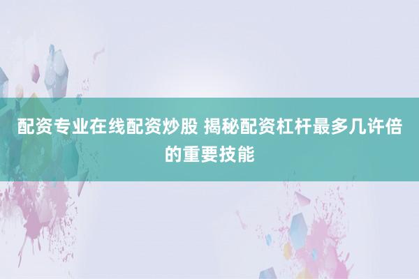 配资专业在线配资炒股 揭秘配资杠杆最多几许倍的重要技能