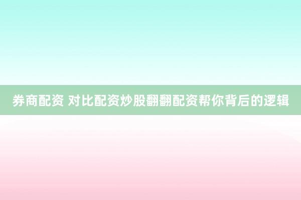 券商配资 对比配资炒股翻翻配资帮你背后的逻辑