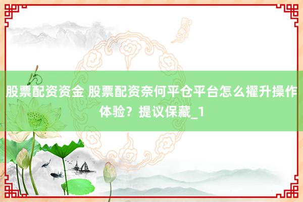 股票配资资金 股票配资奈何平仓平台怎么擢升操作体验？提议保藏_1