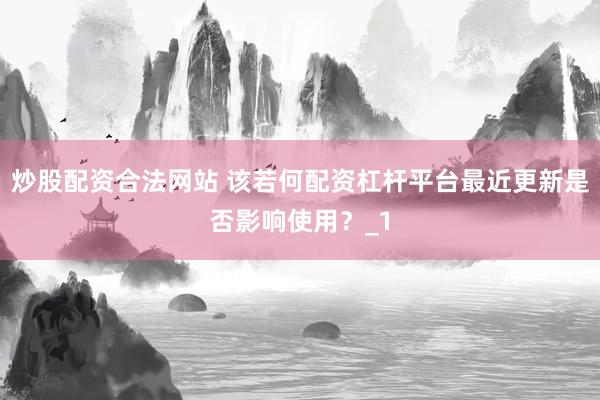 炒股配资合法网站 该若何配资杠杆平台最近更新是否影响使用？_1