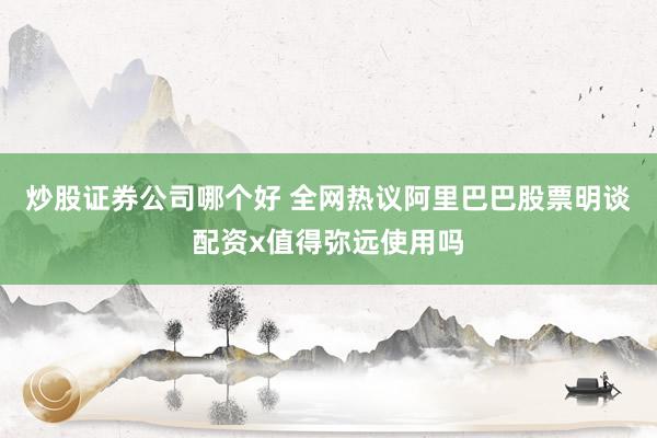 炒股证券公司哪个好 全网热议阿里巴巴股票明谈配资x值得弥远使用吗