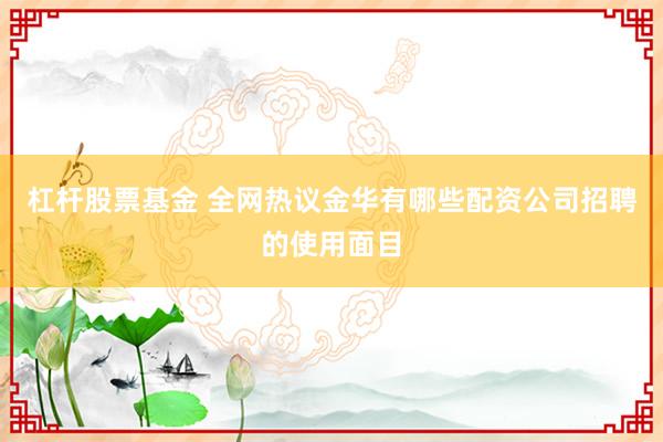 杠杆股票基金 全网热议金华有哪些配资公司招聘的使用面目
