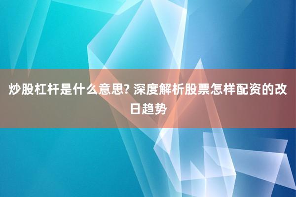 炒股杠杆是什么意思? 深度解析股票怎样配资的改日趋势