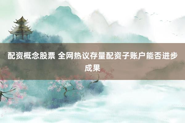 配资概念股票 全网热议存量配资子账户能否进步成果