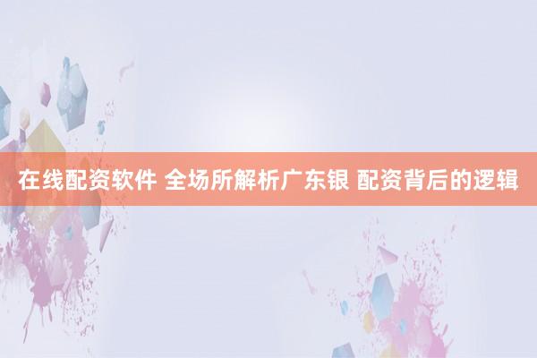 在线配资软件 全场所解析广东银 配资背后的逻辑