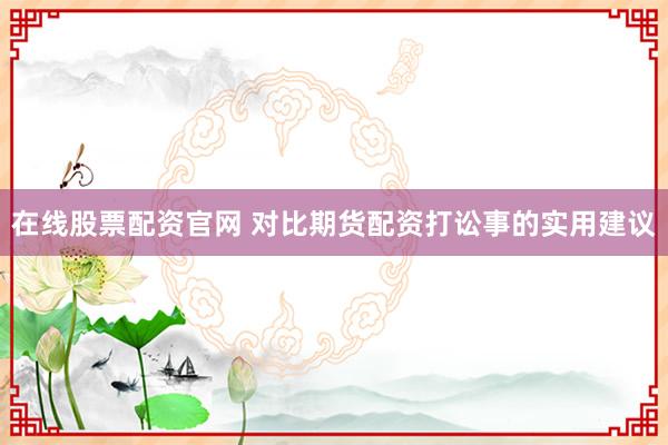 在线股票配资官网 对比期货配资打讼事的实用建议