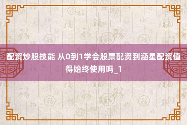 配资炒股技能 从0到1学会股票配资到涵星配资值得始终使用吗_1