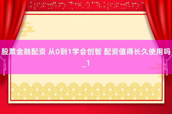 股票金融配资 从0到1学会创智 配资值得长久使用吗_1