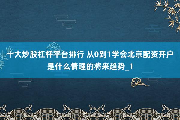 十大炒股杠杆平台排行 从0到1学会北京配资开户是什么情理的将来趋势_1