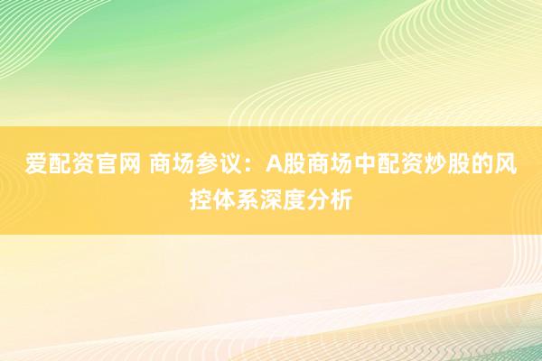 爱配资官网 商场参议：A股商场中配资炒股的风控体系深度分析