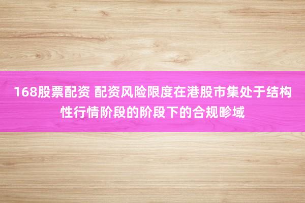 168股票配资 配资风险限度在港股市集处于结构性行情阶段的阶段下的合规畛域