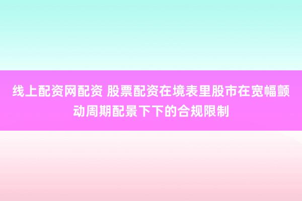 线上配资网配资 股票配资在境表里股市在宽幅颤动周期配景下下的合规限制