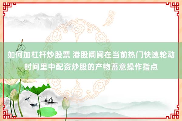 如何加杠杆炒股票 港股阛阓在当前热门快速轮动时间里中配资炒股的产物蓄意操作指点